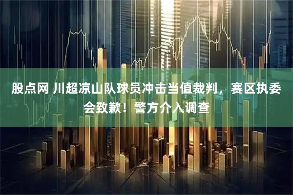 股点网 川超凉山队球员冲击当值裁判，赛区执委会致歉！警方介入调查