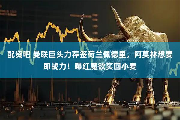 配资吧 曼联巨头力荐签荷兰佩德里，阿莫林想要即战力！曝红魔欲买回小麦