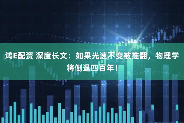 鸿E配资 深度长文：如果光速不变被推翻，物理学将倒退四百年！