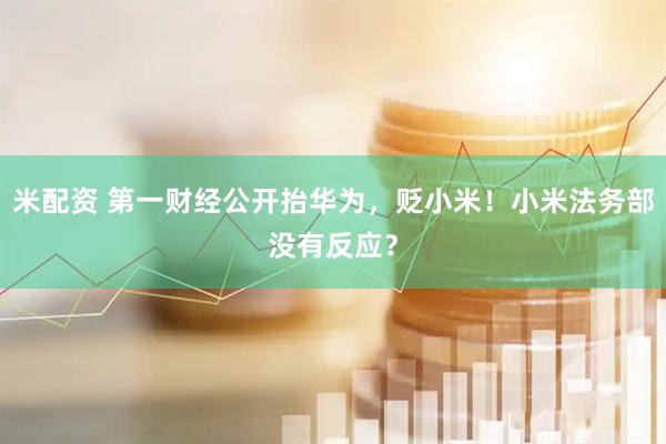 米配资 第一财经公开抬华为，贬小米！小米法务部没有反应？