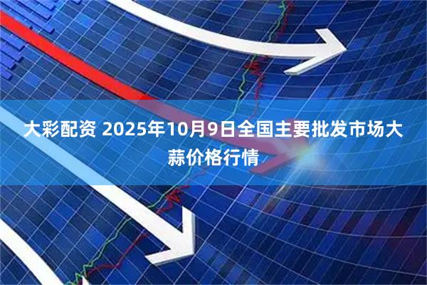 大彩配资 2025年10月9日全国主要批发市场大蒜价格行情