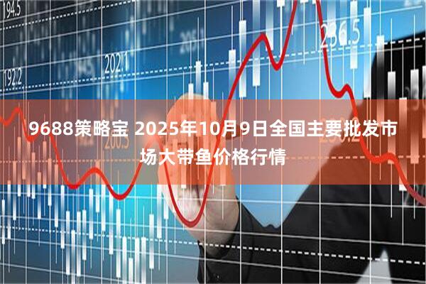 9688策略宝 2025年10月9日全国主要批发市场大带鱼价格行情