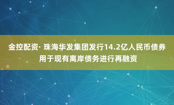 金控配资· 珠海华发集团发行14.2亿人民币债券 用于现有离岸债务进行再融资