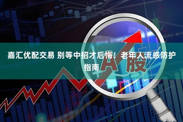 嘉汇优配交易 别等中招才后悔！老年人流感防护指南