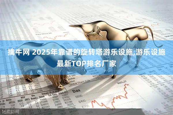 擒牛网 2025年靠谱的旋转塔游乐设施,游乐设施最新TOP排名厂家