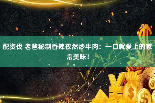 配资伐 老爸秘制香辣孜然炒牛肉：一口就爱上的家常美味！