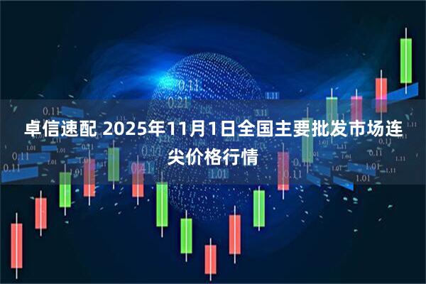 卓信速配 2025年11月1日全国主要批发市场连尖价格行情