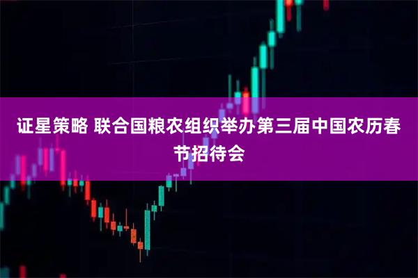 证星策略 联合国粮农组织举办第三届中国农历春节招待会