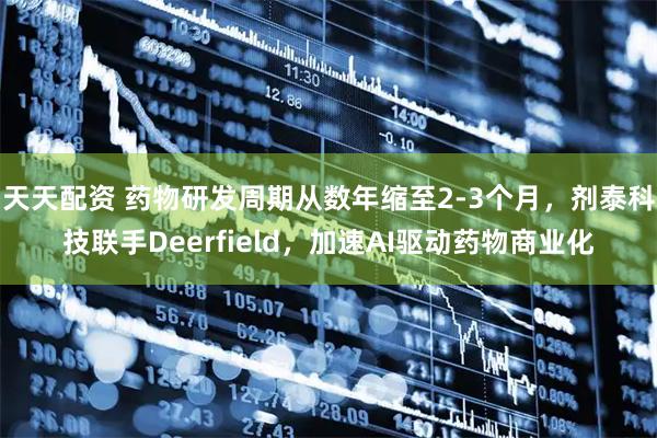 天天配资 药物研发周期从数年缩至2-3个月，剂泰科技联手Deerfield，加速AI驱动药物商业化