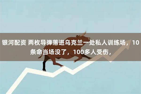 银河配资 两枚导弹落进乌克兰一处私人训练场，10条命当场没了，100多人受伤，