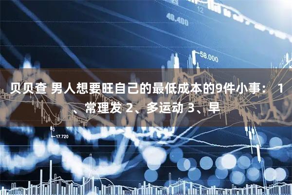 贝贝查 男人想要旺自己的最低成本的9件小事： 1、常理发 2、多运动 3、早