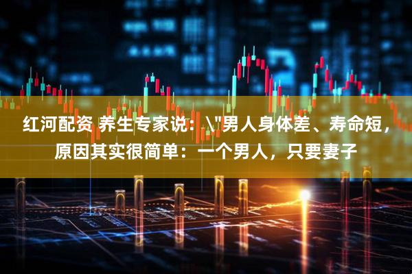 红河配资 养生专家说：＂男人身体差、寿命短，原因其实很简单：一个男人，只要妻子